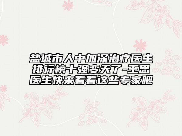 盐城市人中加深治疗医生排行榜十强变天了-王思医生快来看看这些专家吧
