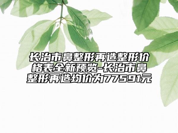 长治市鼻整形再造整形价格表全新预览-长治市鼻整形再造均价为77591元