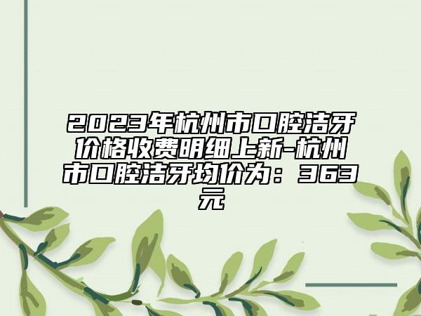 2023年杭州市口腔洁牙价格收费明细上新-杭州市口腔洁牙均价为：363元
