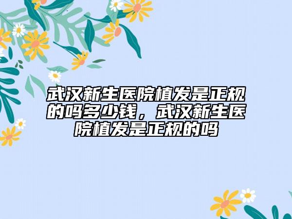武汉新生医院植发是正规的吗多少钱，武汉新生医院植发是正规的吗