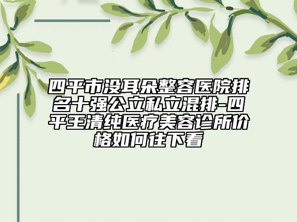 四平市没耳朵整容医院排名十强公立私立混排-四平王清纯医疗美容诊所价格如何往下看