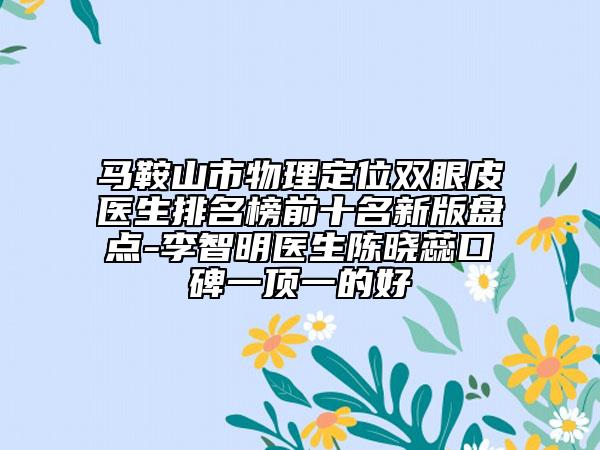 马鞍山市物理定位双眼皮医生排名榜前十名新版盘点-李智明医生陈晓蕊口碑一顶一的好