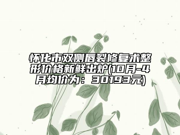 怀化市双侧唇裂修复术整形价格新鲜出炉(10月-4月均价为：30193元)
