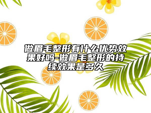 做眉毛整形有什么优势效果好吗-做眉毛整形的持续效果是多久