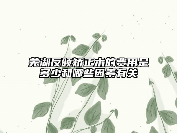 芜湖反颌矫正术的费用是多少和哪些因素有关