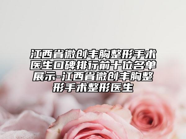 江西省微创丰胸整形手术医生口碑排行前十位名单展示-江西省微创丰胸整形手术整形医生