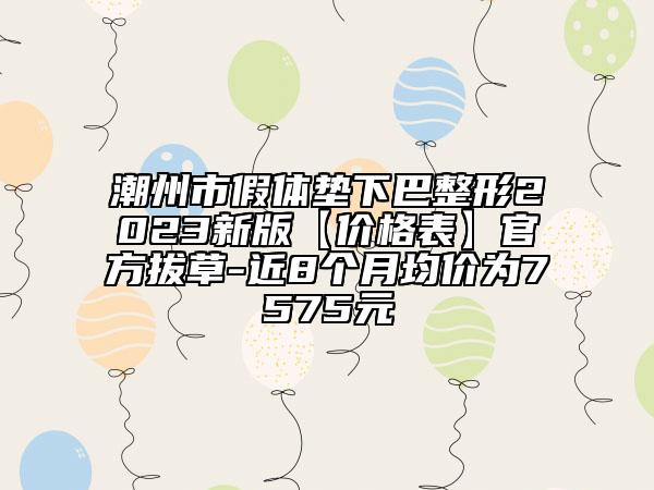 潮州市假体垫下巴整形2023新版【价格表】官方拔草-近8个月均价为7575元