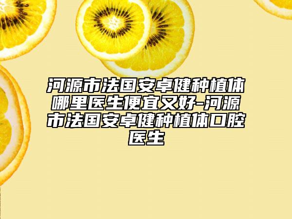 河源市法国安卓健种植体哪里医生便宜又好-河源市法国安卓健种植体口腔医生