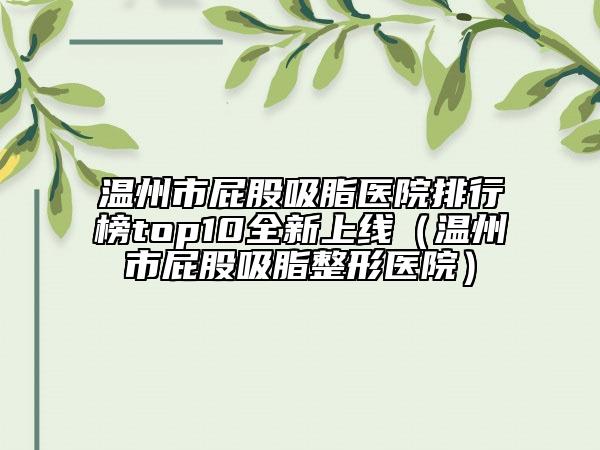 温州市屁股吸脂医院排行榜top10全新上线（温州市屁股吸脂整形医院）