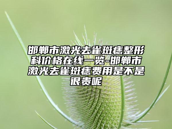 邯郸市激光去雀斑痣整形科价格在线一览-邯郸市激光去雀斑痣费用是不是很贵呢