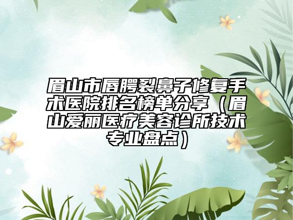 眉山市唇腭裂鼻子修复手术医院排名榜单分享（眉山爱丽医疗美容诊所技术专业盘点）