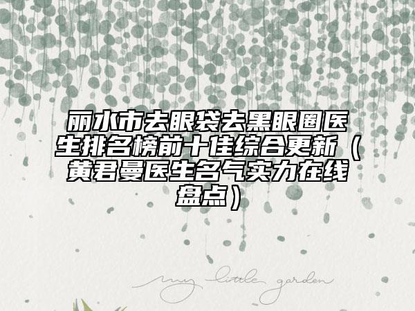 丽水市去眼袋去黑眼圈医生排名榜前十佳综合更新（黄君曼医生名气实力在线盘点）