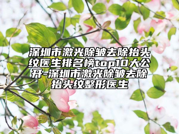 深圳市激光除皱去除抬头纹医生排名榜top10大公开-深圳市激光除皱去除抬头纹整形医生