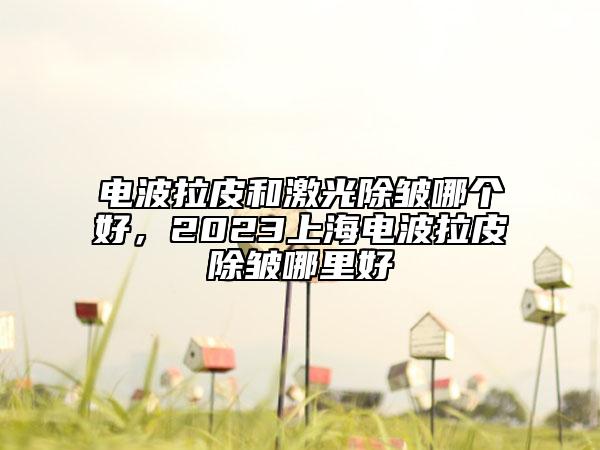 电波拉皮和激光除皱哪个好，2023上海电波拉皮除皱哪里好