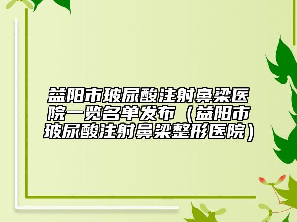 益阳市玻尿酸注射鼻梁医院一览名单发布（益阳市玻尿酸注射鼻梁整形医院）
