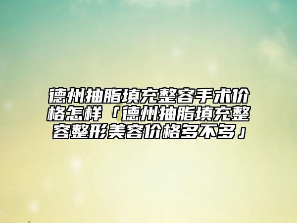 德州抽脂填充整容手术价格怎样「德州抽脂填充整容整形美容价格多不多」