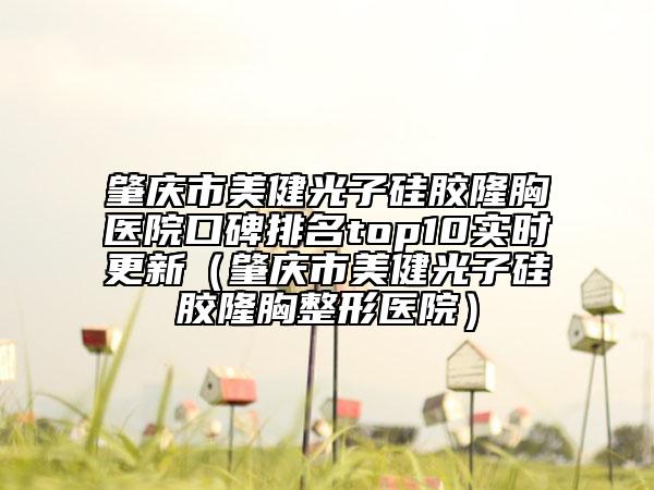 肇庆市美健光子硅胶隆胸医院口碑排名top10实时更新（肇庆市美健光子硅胶隆胸整形医院）