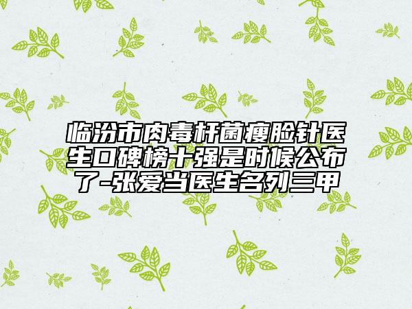 临汾市肉毒杆菌瘦脸针医生口碑榜十强是时候公布了-张爱当医生名列三甲