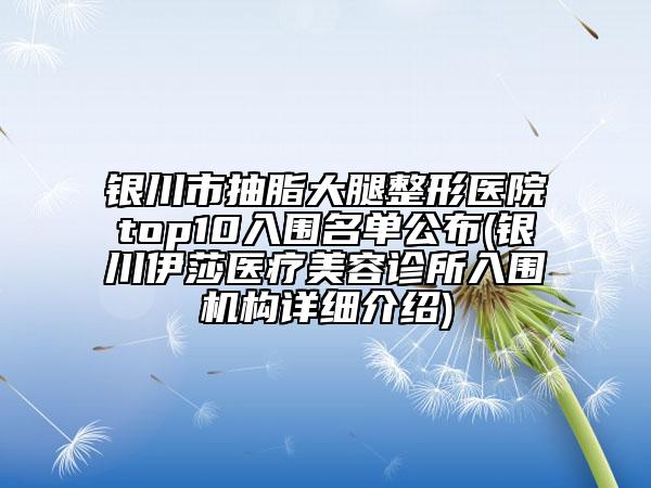 银川市抽脂大腿整形医院top10入围名单公布(银川伊莎医疗美容诊所入围机构详细介绍)