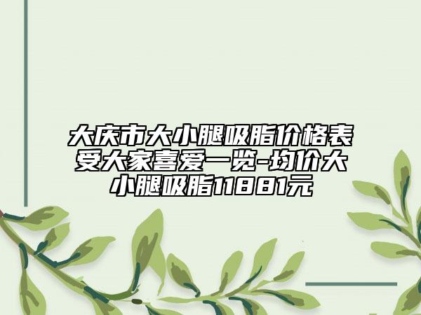 大庆市大小腿吸脂价格表受大家喜爱一览-均价大小腿吸脂11881元