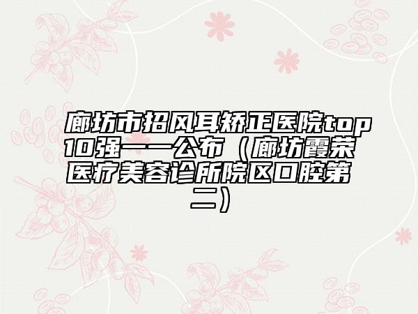 廊坊市招风耳矫正医院top10强一一公布（廊坊霞荣医疗美容诊所院区口腔第二）
