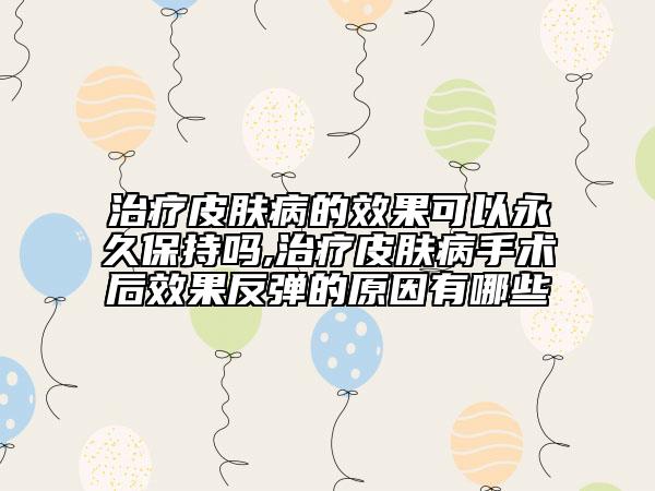 治疗皮肤病的效果可以永久保持吗,治疗皮肤病手术后效果反弹的原因有哪些