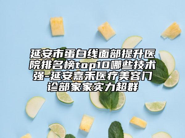 延安市蛋白线面部提升医院排名榜top10哪些技术强-延安嘉禾医疗美容门诊部家家实力超群
