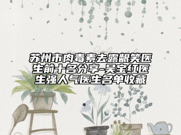 苏州市肉毒素去露龈笑医生前十名分享-吴宝红医生强人气医生名单收藏
