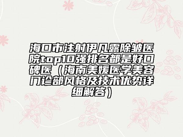 海口市注射伊凡露除皱医院top10强排名都是好口碑医（海南美媛医学美容门诊部风格及技术优势详细解答）