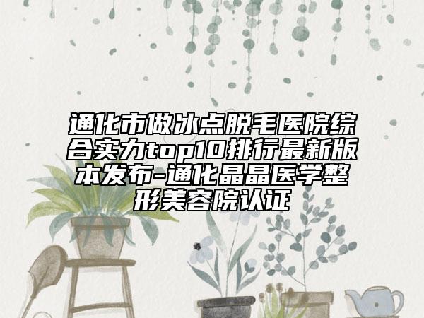 通化市做冰点脱毛医院综合实力top10排行最新版本发布-通化晶晶医学整形美容院认证
