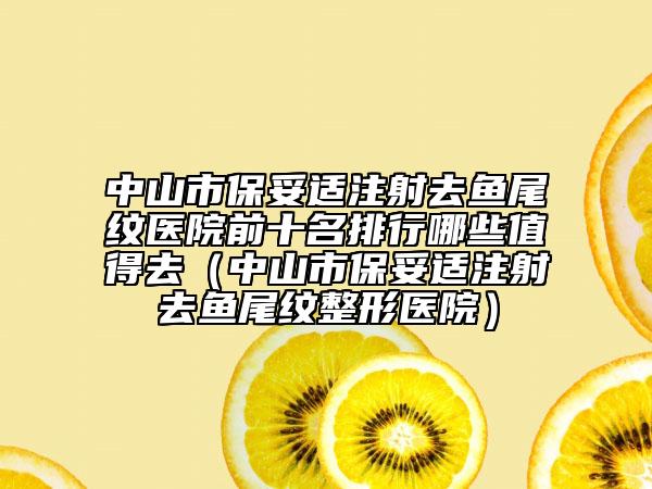 中山市保妥适注射去鱼尾纹医院前十名排行哪些值得去（中山市保妥适注射去鱼尾纹整形医院）