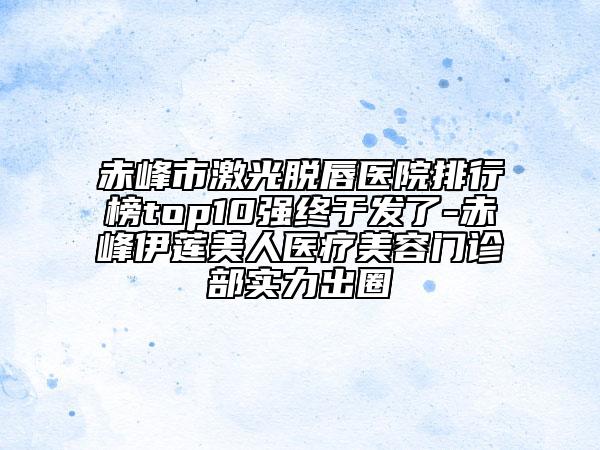 赤峰市激光脱唇医院排行榜top10强终于发了-赤峰伊莲美人医疗美容门诊部实力出圈