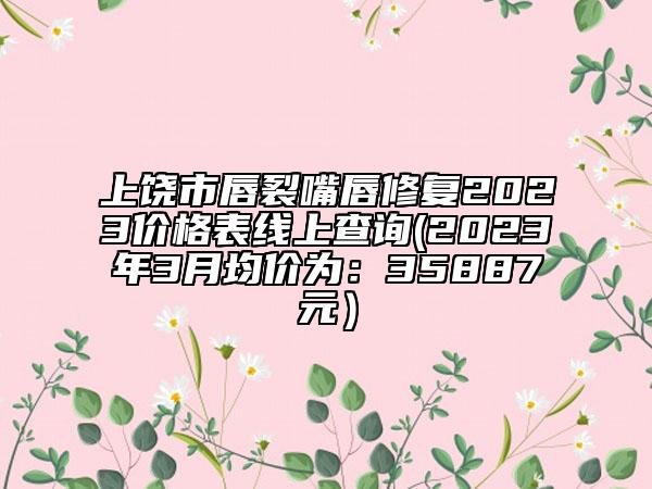 上饶市唇裂嘴唇修复2023价格表线上查询(2023年3月均价为：35887元）