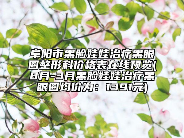 阜阳市黑脸娃娃治疗黑眼圈整形科价格表在线预览(8月-3月黑脸娃娃治疗黑眼圈均价为：1391元)