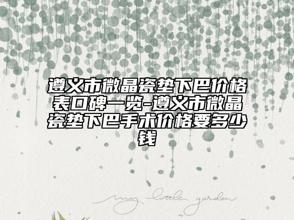 遵义市微晶瓷垫下巴价格表口碑一览-遵义市微晶瓷垫下巴手术价格要多少钱
