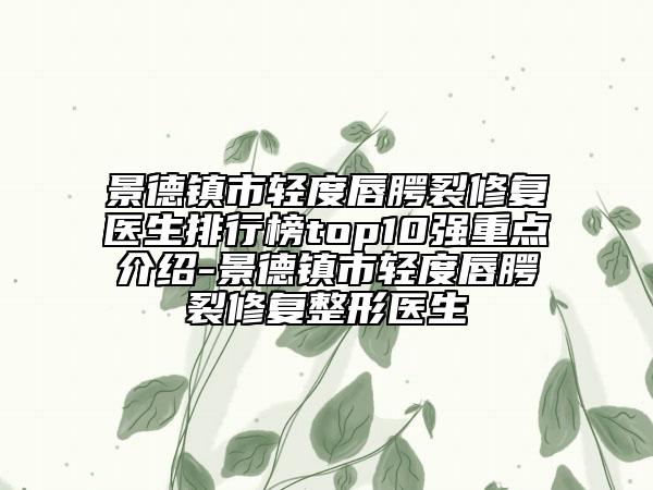 景德镇市轻度唇腭裂修复医生排行榜top10强重点介绍-景德镇市轻度唇腭裂修复整形医生
