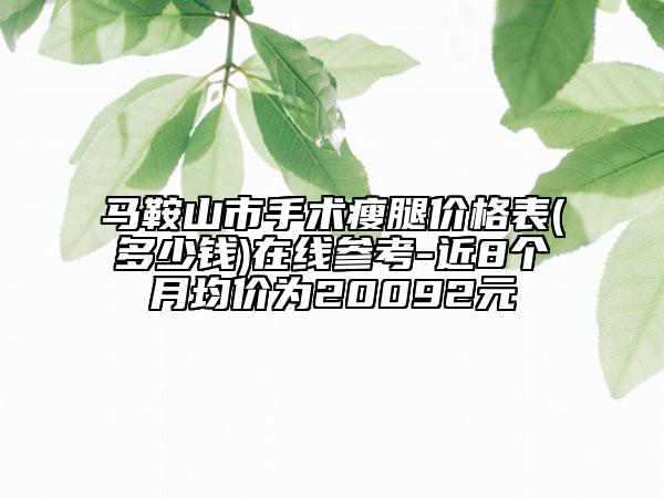 马鞍山市手术瘦腿价格表(多少钱)在线参考-近8个月均价为20092元