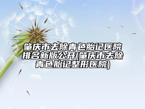肇庆市去除青色胎记医院排名新版公开(肇庆市去除青色胎记整形医院)