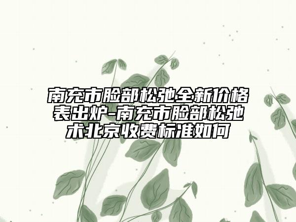 南充市脸部松弛全新价格表出炉-南充市脸部松弛术北京收费标准如何