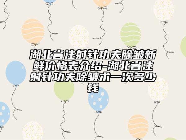 湖北省注射针功夫除皱新鲜价格表介绍-湖北省注射针功夫除皱术一次多少钱