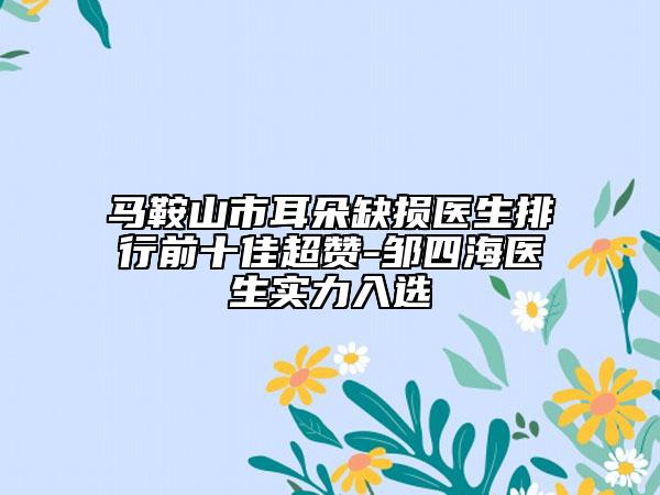 马鞍山市耳朵缺损医生排行前十佳超赞-邹四海医生实力入选
