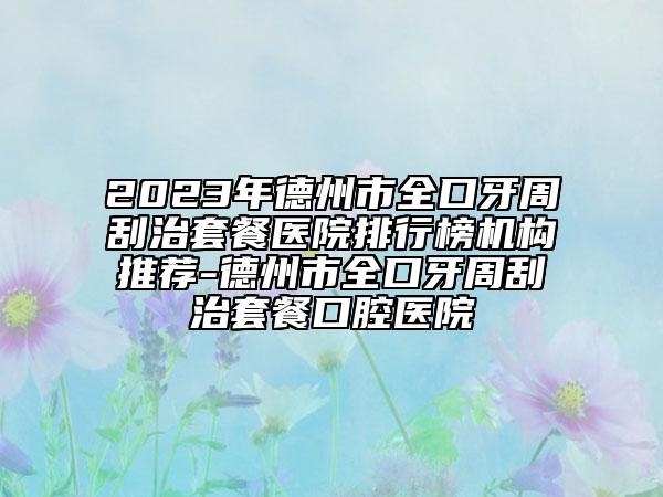 2023年德州市全口牙周刮治套餐医院排行榜机构推荐-德州市全口牙周刮治套餐口腔医院