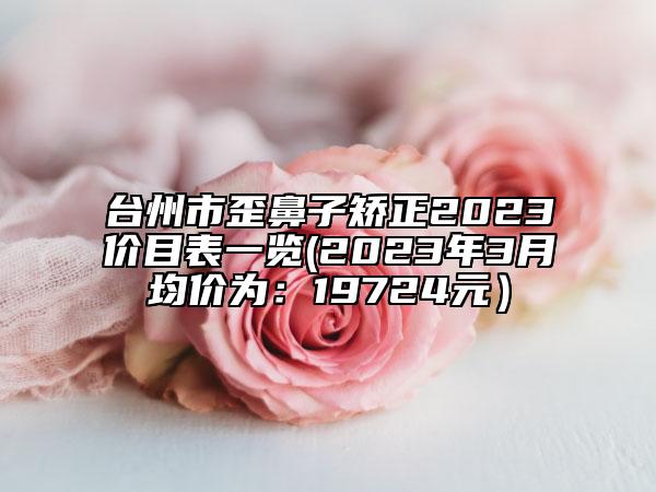 台州市歪鼻子矫正2023价目表一览(2023年3月均价为：19724元）