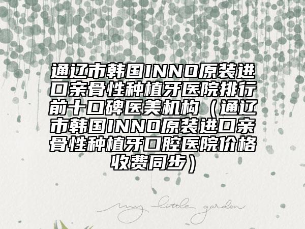 通辽市韩国INNO原装进口亲骨性种植牙医院排行前十口碑医美机构（通辽市韩国INNO原装进口亲骨性种植牙口腔医院价格收费同步）
