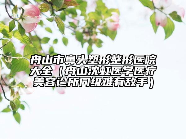 舟山市鼻头塑形整形医院大全（舟山沈虹医学医疗美容诊所同级难有敌手）