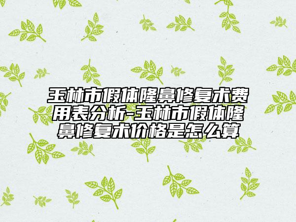 玉林市假体隆鼻修复术费用表分析-玉林市假体隆鼻修复术价格是怎么算