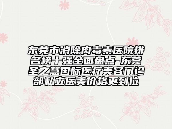 东莞市消除肉毒素医院排名榜十强全面盘点-东莞圣之慧国际医疗美容门诊部私立医美价格更到位