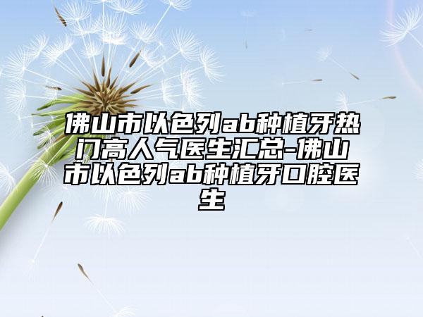 佛山市以色列ab种植牙热门高人气医生汇总-佛山市以色列ab种植牙口腔医生