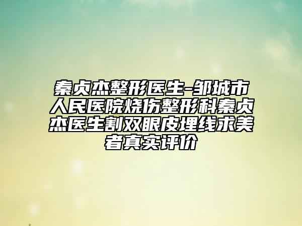 秦贞杰整形医生-邹城市人民医院烧伤整形科秦贞杰医生割双眼皮埋线求美者真实评价