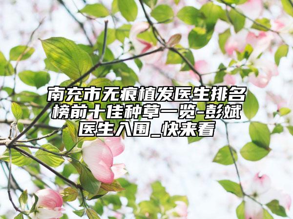 南充市无痕植发医生排名榜前十佳种草一览-彭斌医生入围_快来看